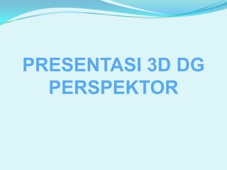 PRESENTASI 3D DG PERSPEKTOR 