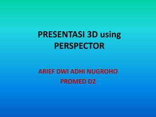 PRESENTASI 3D using PERSPECTOR ARIEF DWI ADHI NUGROHO PROMED D2 