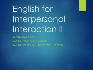 English for
Interpersonal
Interaction II
EXPRESSIONS OF:
SAYING YOU ARE CURIOUS
SAYING WHAT YOU HOPE WILL HAPPEN
 