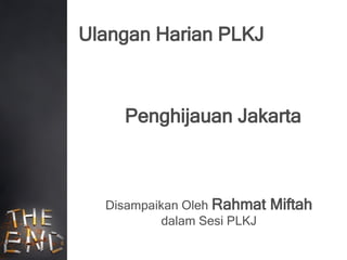 Ulangan Harian PLKJ



    Penghijauan Jakarta



  Disampaikan Oleh Rahmat    Miftah
           dalam Sesi PLKJ
 
