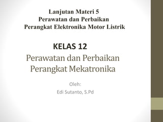 Perawatan dan Perbaikan
Perangkat Mekatronika
Oleh:
Edi Sutanto, S.Pd
KELAS 12
Lanjutan Materi 5
Perawatan dan Perbaikan
Perangkat Elektronika Motor Listrik
 