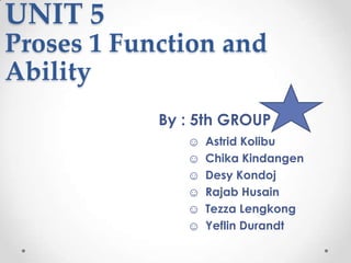 UNIT 5
Proses 1 Function and
Ability
By : 5th GROUP
☺
☺
☺
☺
☺
☺

Astrid Kolibu
Chika Kindangen
Desy Kondoj
Rajab Husain
Tezza Lengkong
Yeflin Durandt

 