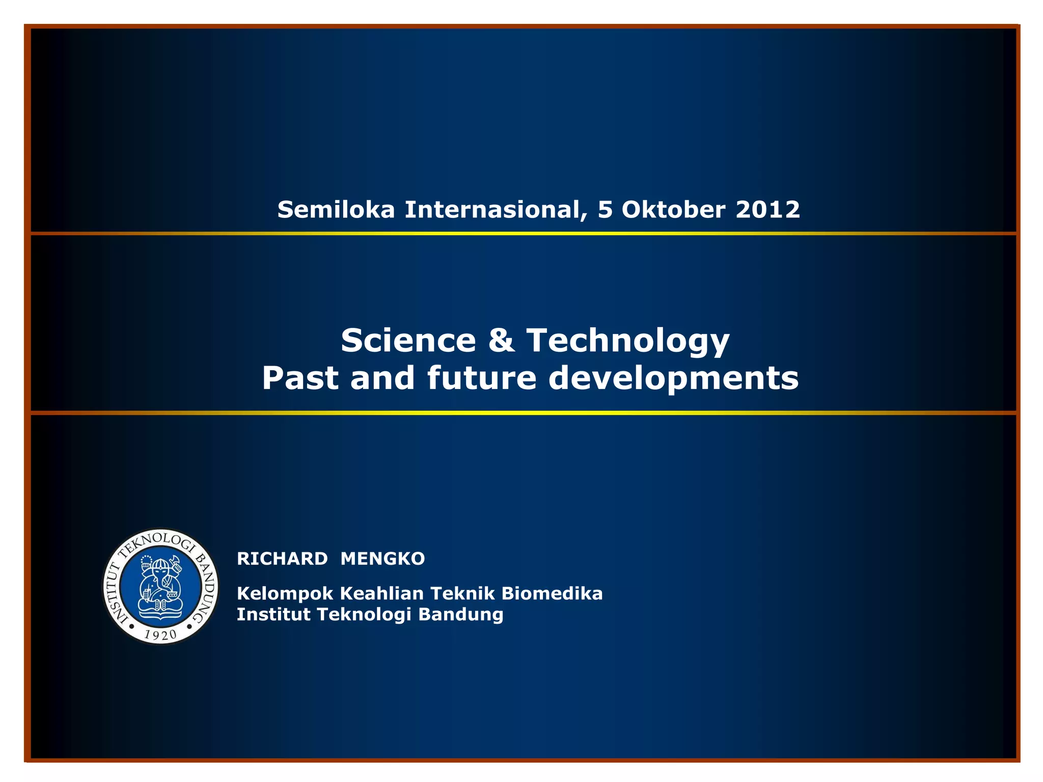 Semiloka Internasional, 5 Oktober 2012




      Science & Technology
  Past and future developments




RICHARD MENGKO

Kelompok Keahlian Teknik Biomedika
Institut Teknologi Bandung
 
