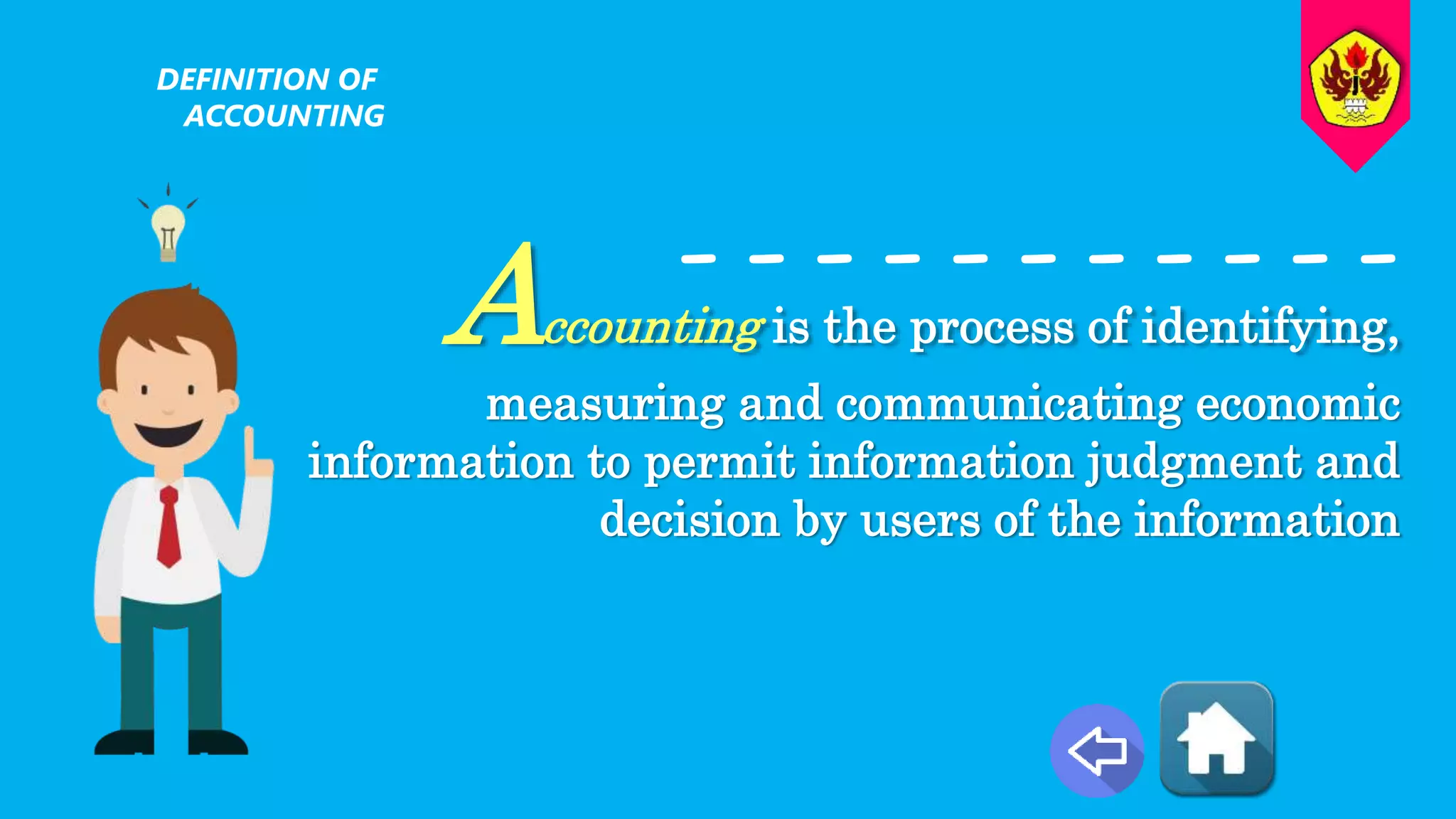 Accounting is the process of identifying,
measuring and communicating economic
information to permit information judgment and
decision by users of the information
DEFINITION OF
ACCOUNTING
-----------
 