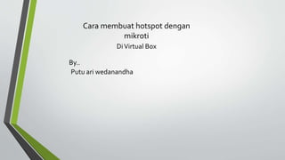 Cara membuat hotspot dengan
mikroti
DiVirtual Box
By..
Putu ari wedanandha
 