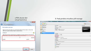 7.Pilih ukuran dari
virtual hard drive
8. Pada jendela virtualbox pilih storage
 