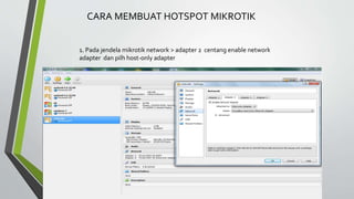 CARA MEMBUAT HOTSPOT MIKROTIK
1. Pada jendela mikrotik network > adapter 2 centang enable network
adapter dan pilh host-only adapter
 