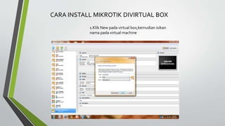 1.Klik New pada virtual box,kemudian isikan
nama pada virtual machine
CARA INSTALL MIKROTIK DIVIRTUAL BOX
 