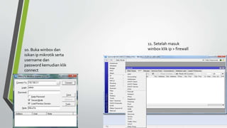 10. Buka winbox dan
isikan ip mikrotik serta
username dan
password kemudian klik
connect
11. Setelah masuk
winbox klik ip > firewall
 