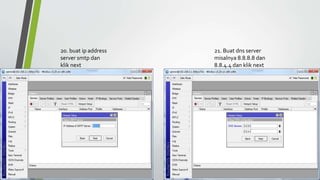 20. buat ip address
server smtp dan
klik next
21. Buat dns server
misalnya 8.8.8.8 dan
8.8.4.4 dan klik next
 