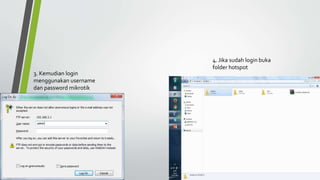 3. Kemudian login
menggunakan username
dan password mikrotik
4. Jika sudah login buka
folder hotspot
 