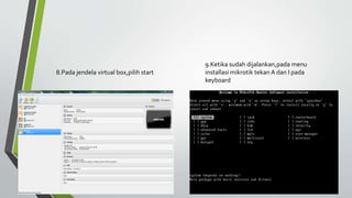 8.Pada jendela virtual box,pilih start
9.Ketika sudah dijalankan,pada menu
installasi mikrotik tekan A dan I pada
keyboard
 