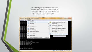 10.Setelah proses installasi selesai klik
tab device > cd/dvd devices > remove
disk from virtual drive, kemudian tekan
enter untuk merestrart mikrotik
 
