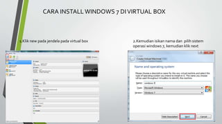 1.Klik new pada jendela pada virtual box 2.Kemudian isikan nama dan pilih sistem
operasi windows 7, kemudian klik next
CARA INSTALL WINDOWS 7 DIVIRTUAL BOX
 