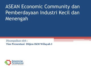 ASEAN Economic Community dan 
Pemberdayaan Industri Kecil dan 
Menengah 
Disampaikan oleh : 
Tim Presentasi Ditjen IKM Wilayah I 
 