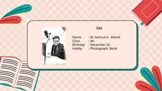 Name : M. Samsul A. Afandi
Class : 4A
Birthday : December 26
Hobby : Photograph, Book
Me
 