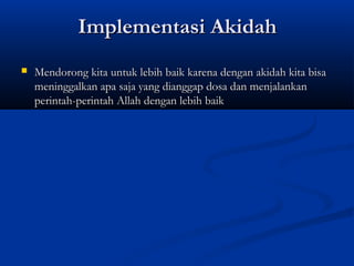 Implementasi Akidah
   Mendorong kita untuk lebih baik karena dengan akidah kita bisa
    meninggalkan apa saja yang dianggap dosa dan menjalankan
    perintah-perintah Allah dengan lebih baik
 
