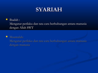 SYARIAH
   Ibadah :
    Mengatur perilaku dan tata cara berhubungan antara manusia
    dengan Allah SWT

   Muamalah:
    Mengatur perilaku dan tata cara berhubungan antara manusia
    dengan manusia
 