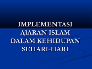 IMPLEMENTASI
   AJARAN ISLAM
DALAM KEHIDUPAN
   SEHARI-HARI
 