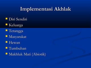 Implementasi Akhlak
   Diri Sendiri
   Keluarga
   Tetangga
   Masyarakat
   Hewan
   Tumbuhan
   Makhluk Mati (Abiotik)
 