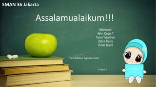 Assalamualaikum!!!
Kelompok:
Ashri Cesar T
Tiarra Yabatinah
Zahra Tiarra
Yuniar Dwi S
Pendidikan Agama Islam
X Mipa 3 X Mipa
3
SMAN 36 Jakarta
 