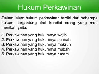 Hukum Perkawinan
lDalam islam hukum perkawinan terdiri dari beberapa
hukum, tergantung dari kondisi orang yang mau
menikah yaitu:
l1. Perkawinan yang hukumnya wajib
l2. Perkawinan yang hukumnya sunnah
l3. Perkawinan yang hukumnya makruh
l4. Perkawinan yang hukumnya mubah
l5. Perkawinan yang hukumnya haram
 