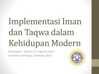 Implementasi Iman 
dan Taqwa dalam 
KehidupanModern 
Kelompok II – Kelas A-2.2 | Agama Islam I 
Universitas Airlangga | Surabaya, 2014 
 