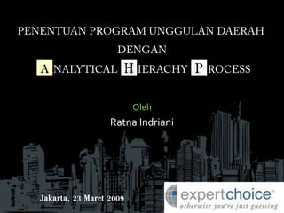PENENTUAN PROGRAM UNGGULAN DAERAH DENGAN ANALYTICAL HIERACHY PROCESS Oleh Ratna Indriani Jakarta, 23 Maret 2009 