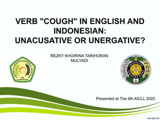 VERB "COUGH" IN ENGLISH AND
INDONESIAN:
UNACUSATIVE OR UNERGATIVE?
REZKY KHOIRINA TARIHORAN
MULYADI
Presented at The 4th AICLL 2022
 