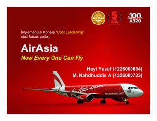 AirAsiaAirAsia
NowNow Every One Can FlyEvery One Can Fly
Implementasi Konsep “Cost Leadership”
studi kasus pada :
NowNow Every One Can FlyEvery One Can Fly
HayiHayi Yusuf (1226000684)Yusuf (1226000684)
M.M. NahdhuddinNahdhuddin A (1326000733)A (1326000733)
 