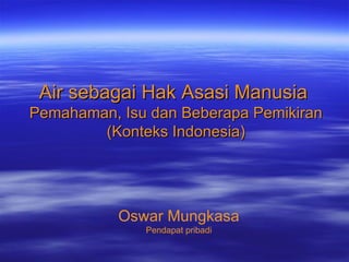 Air sebagai Hak Asasi Manusia
Pemahaman, Isu dan Beberapa Pemikiran
        (Konteks Indonesia)




           Oswar Mungkasa
              Pendapat pribadi
 