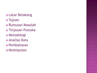  Latar Belakang
 Tujuan
 Rumusan Masalah
 Tinjauan Pustaka
 Metodologi
 Analisa Data
 Pembahasan
 Kesimpulan
 