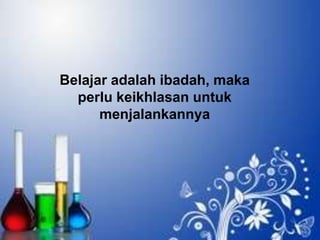 Belajar adalah ibadah, maka
perlu keikhlasan untuk
menjalankannya

 