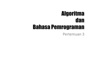 Algoritma 
dan 
Bahasa Pemrograman 
Pertemuan 3 
 