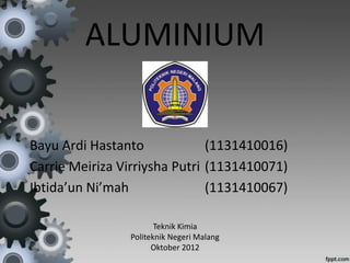 ALUMINIUM

Bayu Ardi Hastanto             (1131410016)
Carrie Meiriza Virriysha Putri (1131410071)
Ibtida’un Ni’mah               (1131410067)

                       Teknik Kimia
                Politeknik Negeri Malang
                      Oktober 2012
 