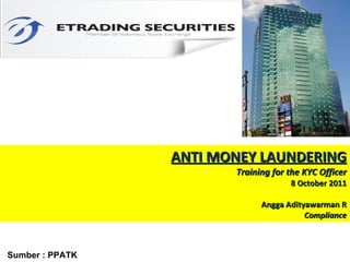ANTI MONEY LAUNDERING Training for the KYC Officer 8 October 2011 Angga Adityawarman R Compliance Sumber : PPATK 