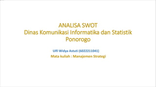 ANALISA SWOT
Dinas Komunikasi Informatika dan Statistik
Ponorogo
Mata kuliah : Manajemen Strategi
Ulfi Widya Astuti (6022211041)
 
