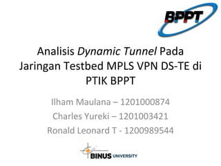 Analisis  Dynamic Tunnel  Pada Jaringan Testbed MPLS VPN DS-TE di PTIK BPPT Ilham Maulana – 1201000874 Charles Yureki – 1201003421 Ronald Leonard T - 1200989544 