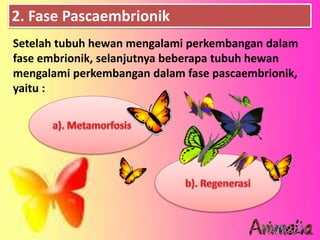 2. Fase Pascaembrionik
Setelah tubuh hewan mengalami perkembangan dalam
fase embrionik, selanjutnya beberapa tubuh hewan
mengalami perkembangan dalam fase pascaembrionik,
yaitu :
 