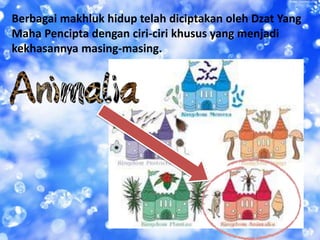 Berbagai makhluk hidup telah diciptakan oleh Dzat Yang
Maha Pencipta dengan ciri-ciri khusus yang menjadi
kekhasannya masing-masing.
 
