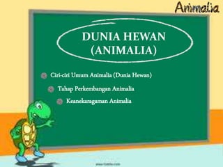 DUNIA HEWAN
(ANIMALIA)
Ciri-ciri Umum Animalia (Dunia Hewan)
Tahap Perkembangan Animalia
Keanekaragaman Animalia
 