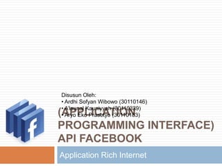 Disusun Oleh:
• Ardhi Sofyan Wibowo (30110146)
• A’launal Kauniyyah (30110339)
(APPLICATION
• Aryo Eko Prasetyo (30110183)

PROGRAMMING INTERFACE)
API FACEBOOK
Application Rich Internet
 