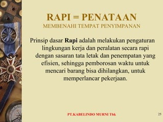 RAPI = PENATAAN
MEMBENAHI TEMPAT PENYIMPANAN
Prinsip dasar Rapi adalah melakukan pengaturan
lingkungan kerja dan peralatan secara rapi
dengan sasaran tata letak dan penempatan yang
efisien, sehingga pemborosan waktu untuk
mencari barang bisa dihilangkan, untuk
memperlancar pekerjaan.
25
PT.KABELINDO MURNI Tbk
 