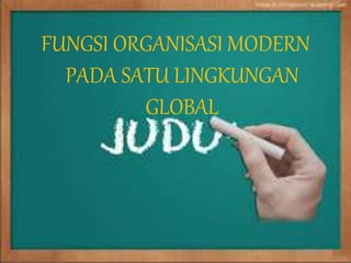 FUNGSI ORGANISASI MODERN 
PADA SATU LINGKUNGAN 
GLOBAL 
 