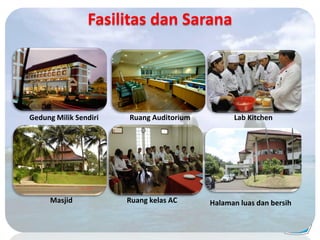 Fasilitas dan Sarana
Gedung Milik Sendiri Ruang Auditorium Lab Kitchen
Masjid Ruang kelas AC Halaman luas dan bersih
 