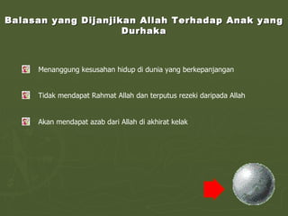 Balasan yang Dijanjikan Allah Terhadap Anak yang Durhaka Menanggung kesusahan hidup di dunia yang berkepanjangan Tidak mendapat Rahmat Allah dan terputus rezeki daripada Allah Akan mendapat azab dari Allah di akhirat kelak 