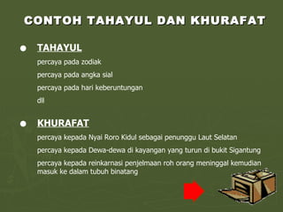 CONTOH TAHAYUL DAN KHURAFAT TAHAYUL   percaya pada zodiak percaya pada angka sial percaya pada hari keberuntungan dll KHURAFAT   percaya kepada Nyai Roro Kidul sebagai penunggu Laut Selatan percaya kepada Dewa-dewa di kayangan yang turun di bukit Sigantung percaya kepada reinkarnasi penjelmaan roh orang meninggal kemudian masuk ke dalam tubuh binatang 