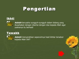 Pengertian Tawakkal Ikhtiar Adalah  berusaha sungguh-sungguh dalam bidang yang diusahakan dengan disertai dengan doa kepada Allah agar usahanya itu berhasil Adalah  menyerahkan sepenuhnya hasil ikhtiar tersebut kepada Allah SWT 