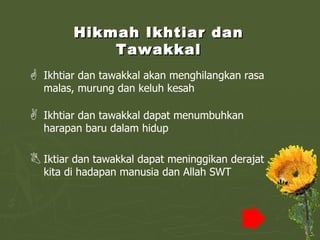 Hikmah Ikhtiar dan Tawakkal Ikhtiar dan tawakkal akan menghilangkan rasa malas, murung dan keluh kesah Ikhtiar dan tawakkal dapat menumbuhkan harapan baru dalam hidup Iktiar dan tawakkal dapat meninggikan derajat kita di hadapan manusia dan Allah SWT 
