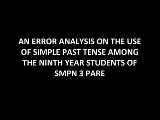 AN ERROR ANALYSIS ON THE USE OF SIMPLE PAST TENSE AMONG THE NINTH YEAR STUDENTS OF SMPN 3 PARE 